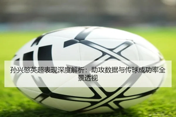 孙兴慜英超表现深度解析：助攻数据与传球成功率全景透视